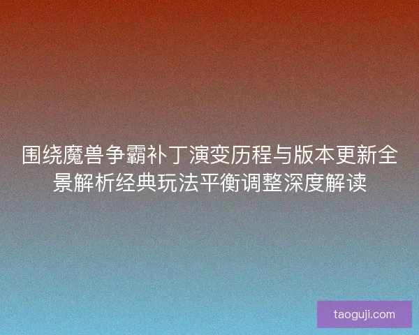 围绕魔兽争霸补丁演变历程与版本更新全景解析经典玩法平衡调整深度解读 围绕魔兽争霸补丁演变历程与版本更新全景解析经典玩法平衡调整深度解读