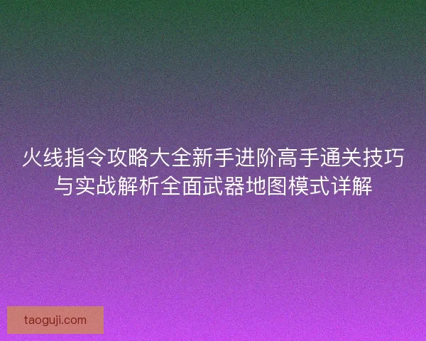 火线指令攻略大全新手进阶高手通关技巧与实战解析全面武器地图模式详解 火线指令攻略大全新手进阶高手通关技巧与实战解析全面武器地图模式详解