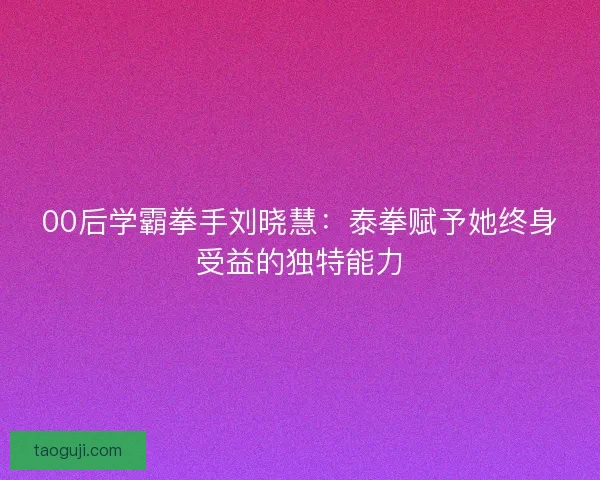 00后学霸拳手刘晓慧：泰拳赋予她终身受益的独特能力