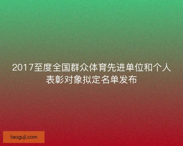 2017至度全国群众体育先进单位和个人表彰对象拟定名单发布 2017至度全国群众体育先进单位和个人表彰对象拟定名单发布