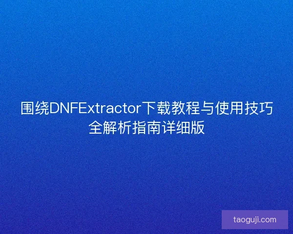 围绕DNFExtractor下载教程与使用技巧全解析指南详细版 围绕DNFExtractor下载教程与使用技巧全解析指南详细版