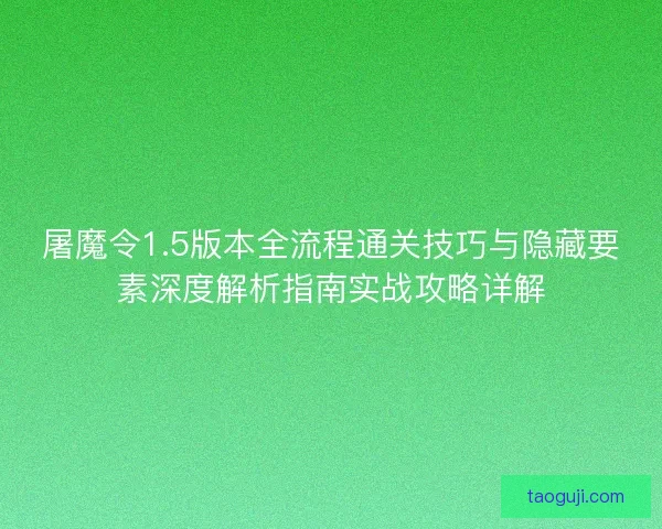 屠魔令1.5版本全流程通关技巧与隐藏要素深度解析指南实战攻略详解 屠魔令1.5版本全流程通关技巧与隐藏要素深度解析指南实战攻略详解