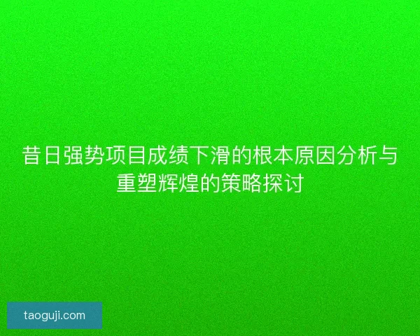 昔日强势项目成绩下滑的根本原因分析与重塑辉煌的策略探讨 昔日强势项目成绩下滑的根本原因分析与重塑辉煌的策略探讨