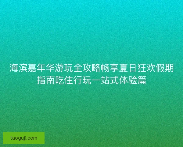 海滨嘉年华游玩全攻略畅享夏日狂欢假期指南吃住行玩一站式体验篇 海滨嘉年华游玩全攻略畅享夏日狂欢假期指南吃住行玩一站式体验篇