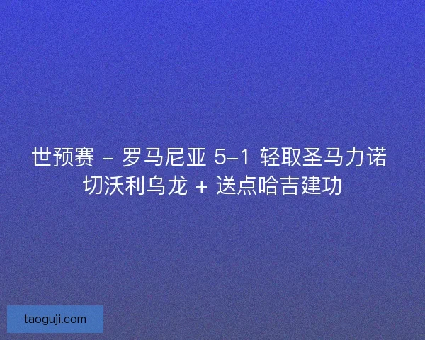 世预赛 - 罗马尼亚 5-1 轻取圣马力诺 切沃利乌龙 + 送点哈吉建功