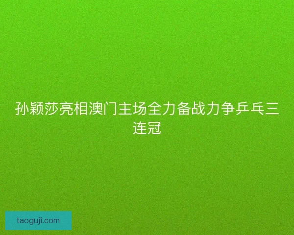 孙颖莎亮相澳门主场全力备战力争乒乓三连冠