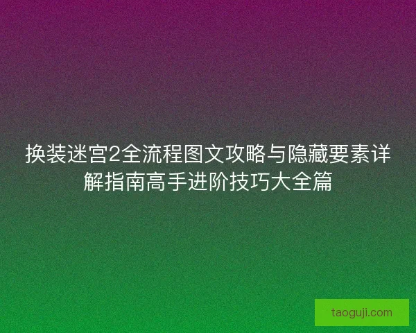 换装迷宫2全流程图文攻略与隐藏要素详解指南高手进阶技巧大全篇