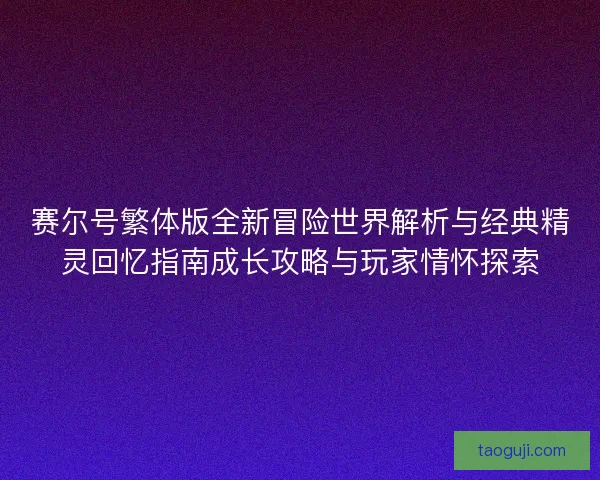 赛尔号繁体版全新冒险世界解析与经典精灵回忆指南成长攻略与玩家情怀探索 赛尔号繁体版全新冒险世界解析与经典精灵回忆指南成长攻略与玩家情怀探索