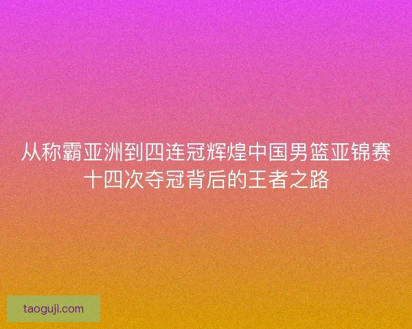 从称霸亚洲到四连冠辉煌中国男篮亚锦赛十四次夺冠背后的王者之路 从称霸亚洲到四连冠辉煌中国男篮亚锦赛十四次夺冠背后的王者之路