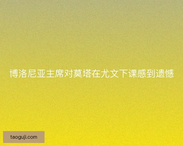 博洛尼亚主席对莫塔在尤文下课感到遗憾 博洛尼亚主席对莫塔在尤文下课感到遗憾
