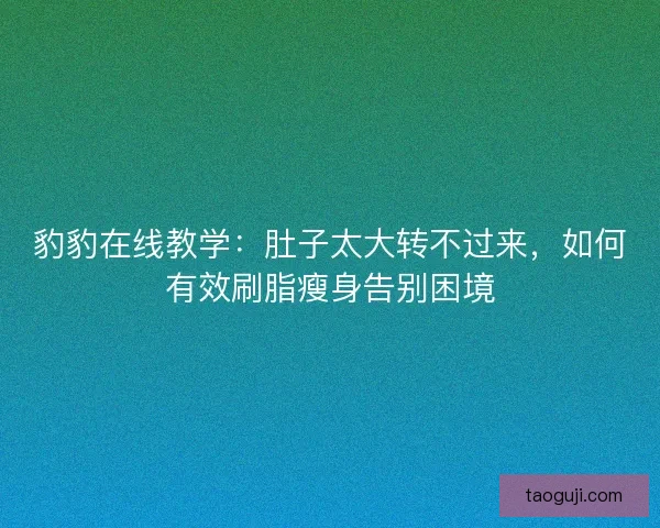 豹豹在线教学：肚子太大转不过来，如何有效刷脂瘦身告别困境