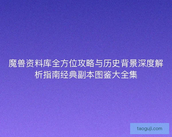 魔兽资料库全方位攻略与历史背景深度解析指南经典副本图鉴大全集 魔兽资料库全方位攻略与历史背景深度解析指南经典副本图鉴大全集
