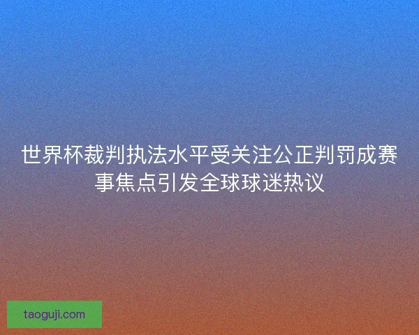 世界杯裁判执法水平受关注公正判罚成赛事焦点引发全球球迷热议 世界杯裁判执法水平受关注公正判罚成赛事焦点引发全球球迷热议