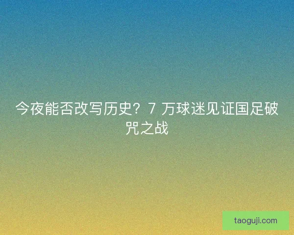 今夜能否改写历史？7 万球迷见证国足破咒之战
