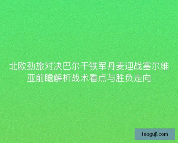 北欧劲旅对决巴尔干铁军丹麦迎战塞尔维亚前瞻解析战术看点与胜负走向 北欧劲旅对决巴尔干铁军丹麦迎战塞尔维亚前瞻解析战术看点与胜负走向