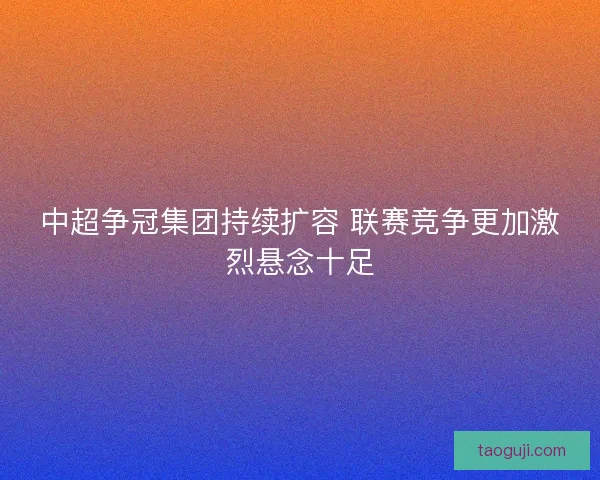 中超争冠集团持续扩容 联赛竞争更加激烈悬念十足 中超争冠集团持续扩容 联赛竞争更加激烈悬念十足