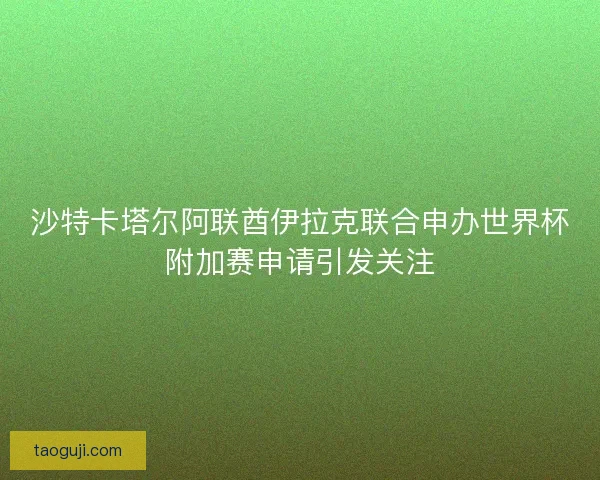 沙特卡塔尔阿联酋伊拉克联合申办世界杯附加赛申请引发关注 沙特卡塔尔阿联酋伊拉克联合申办世界杯附加赛申请引发关注