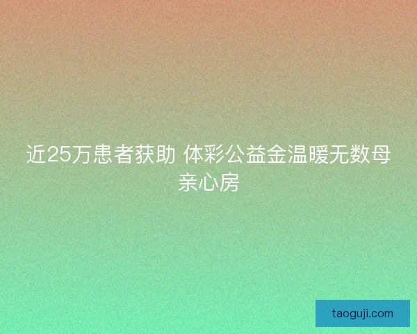 近25万患者获助 体彩公益金温暖无数母亲心房 近25万患者获助 体彩公益金温暖无数母亲心房