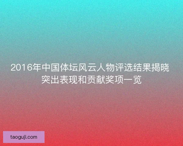 2016年中国体坛风云人物评选结果揭晓 突出表现和贡献奖项一览 2016年中国体坛风云人物评选结果揭晓 突出表现和贡献奖项一览