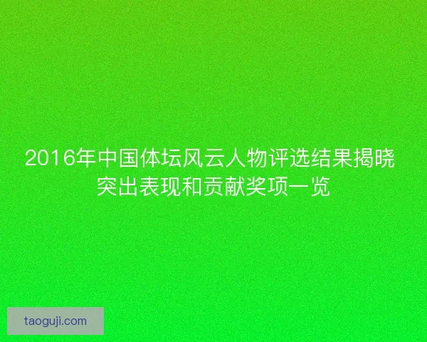 2016年中国体坛风云人物评选结果揭晓 突出表现和贡献奖项一览 2016年中国体坛风云人物评选结果揭晓 突出表现和贡献奖项一览