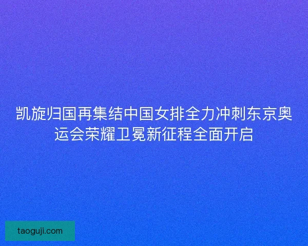 凯旋归国再集结中国女排全力冲刺东京奥运会荣耀卫冕新征程全面开启